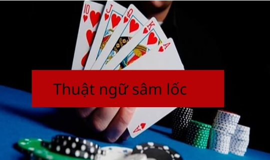 Thuật Ngữ Quan Trọng Khi Chơi Sâm Lốc